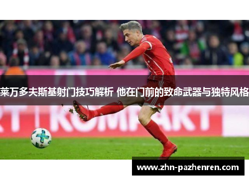 莱万多夫斯基射门技巧解析 他在门前的致命武器与独特风格