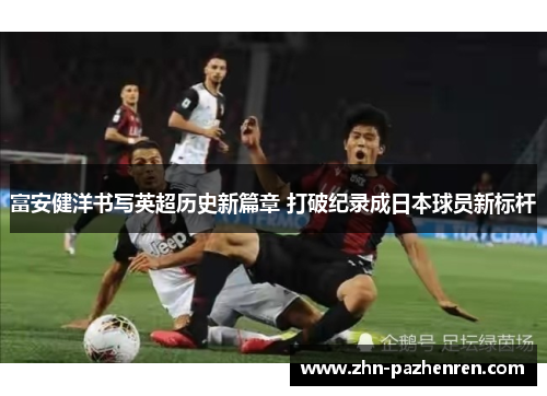 富安健洋书写英超历史新篇章 打破纪录成日本球员新标杆