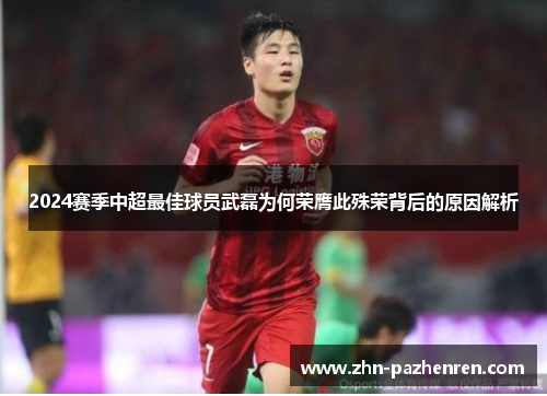 2024赛季中超最佳球员武磊为何荣膺此殊荣背后的原因解析