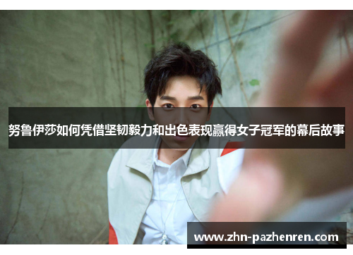 努鲁伊莎如何凭借坚韧毅力和出色表现赢得女子冠军的幕后故事