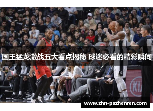 国王猛龙激战五大看点揭秘 球迷必看的精彩瞬间