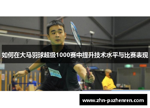 如何在大马羽球超级1000赛中提升技术水平与比赛表现