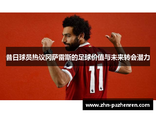 昔日球员热议冈萨雷斯的足球价值与未来转会潜力