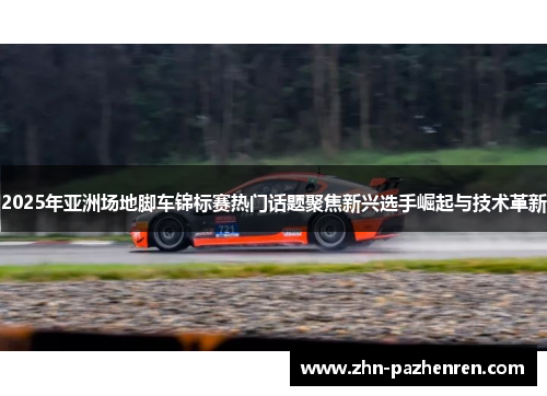 2025年亚洲场地脚车锦标赛热门话题聚焦新兴选手崛起与技术革新
