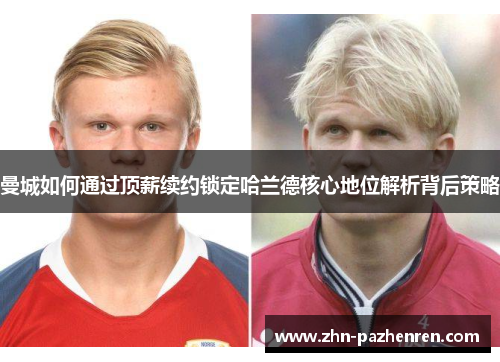曼城如何通过顶薪续约锁定哈兰德核心地位解析背后策略