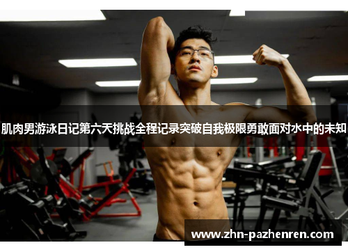 肌肉男游泳日记第六天挑战全程记录突破自我极限勇敢面对水中的未知