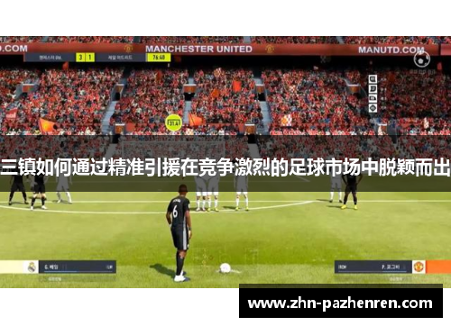 三镇如何通过精准引援在竞争激烈的足球市场中脱颖而出
