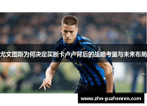尤文图斯为何决定买断卡卢卢背后的战略考量与未来布局