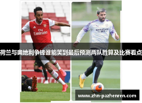 荷兰与奥地利争锋谁能笑到最后预测两队胜算及比赛看点