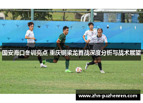 国安海口冬训亮点 重庆铜梁龙首战深度分析与战术展望