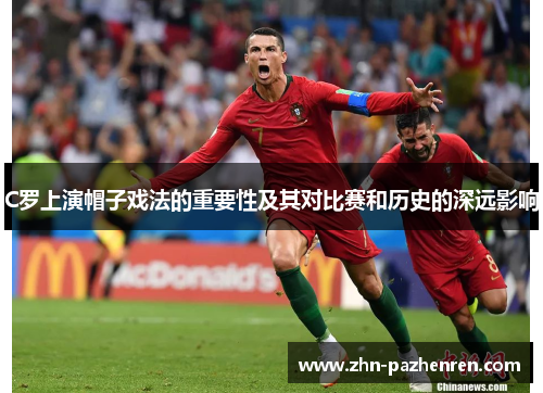 C罗上演帽子戏法的重要性及其对比赛和历史的深远影响