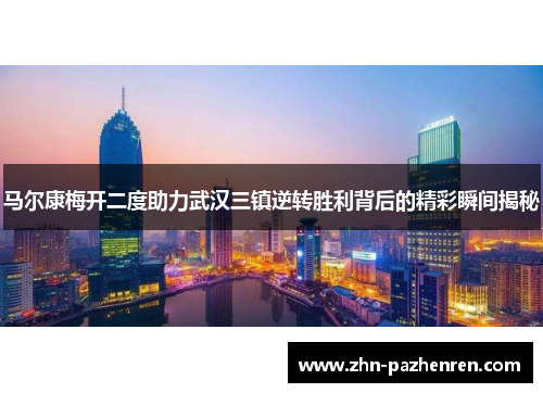 马尔康梅开二度助力武汉三镇逆转胜利背后的精彩瞬间揭秘