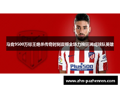 马竞9500万标王绝杀传奇时刻震撼全场力挽狂澜成球队英雄