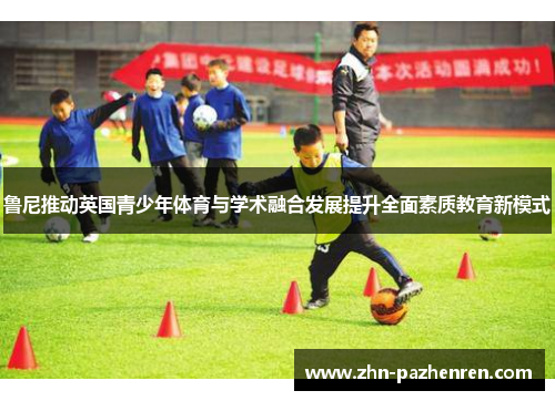 鲁尼推动英国青少年体育与学术融合发展提升全面素质教育新模式