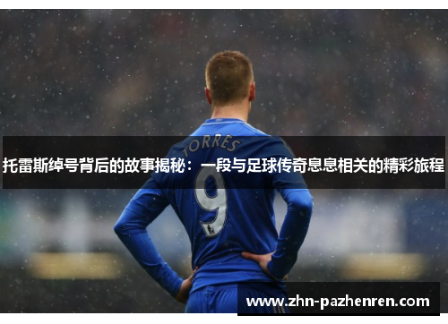 托雷斯绰号背后的故事揭秘:一段与足球传奇息息相关的精彩旅程 托雷斯绰号背后的故事揭秘:一段与足球传奇息息相关的精彩旅程