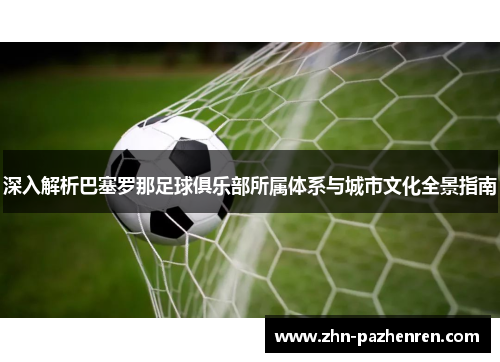 深入解析巴塞罗那足球俱乐部所属体系与城市文化全景指南