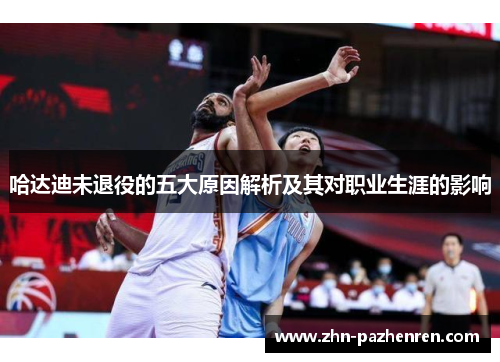 哈达迪未退役的五大原因解析及其对职业生涯的影响