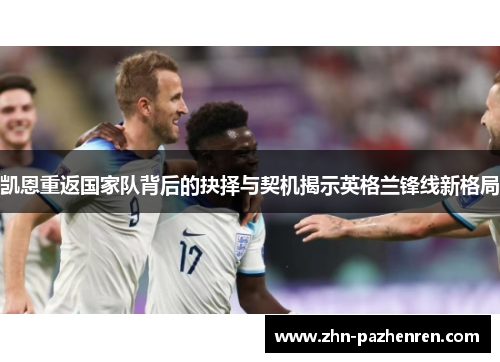 凯恩重返国家队背后的抉择与契机揭示英格兰锋线新格局