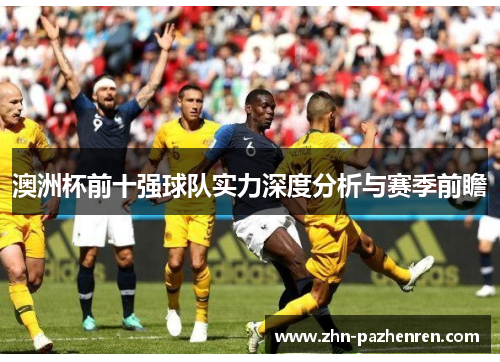 澳洲杯前十强球队实力深度分析与赛季前瞻 澳洲杯前十强球队实力深度分析与赛季前瞻
