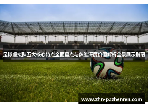 足球虚拟队五大核心特点全面盘点与多维深度价值解析全景展示指南