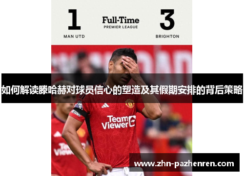 如何解读滕哈赫对球员信心的塑造及其假期安排的背后策略 如何解读滕哈赫对球员信心的塑造及其假期安排的背后策略