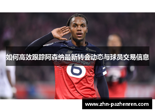 如何高效跟踪阿森纳最新转会动态与球员交易信息 如何高效跟踪阿森纳最新转会动态与球员交易信息