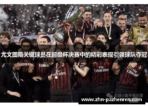 尤文图斯关键球员在超级杯决赛中的精彩表现引领球队夺冠