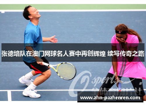 张德培队在澳门网球名人赛中再创辉煌 续写传奇之路