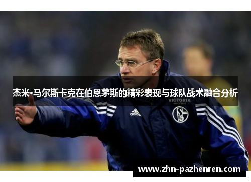 杰米·马尔斯卡克在伯恩茅斯的精彩表现与球队战术融合分析