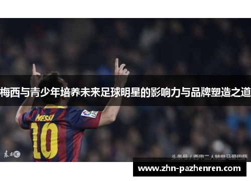 梅西与青少年培养未来足球明星的影响力与品牌塑造之道