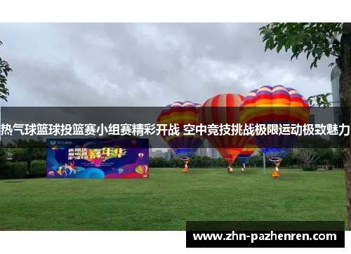 热气球篮球投篮赛小组赛精彩开战 空中竞技挑战极限运动极致魅力 热气球篮球投篮赛小组赛精彩开战 空中竞技挑战极限运动极致魅力