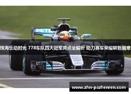 珠海乐动时光 778车队四大冠军亮点全解析 助力赛车荣耀崭新篇章 珠海乐动时光 778车队四大冠军亮点全解析 助力赛车荣耀崭新篇章