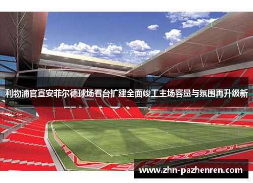 利物浦官宣安菲尔德球场看台扩建全面竣工主场容量与氛围再升级新