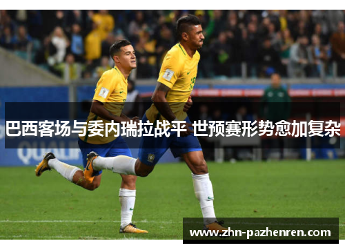 巴西客场与委内瑞拉战平 世预赛形势愈加复杂