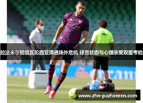 拉法米尔租借瓦伦西亚遭遇场外危机 球员状态与心理承受双重考验