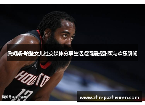 詹姆斯·哈登女儿社交媒体分享生活点滴展现甜蜜与欢乐瞬间 詹姆斯·哈登女儿社交媒体分享生活点滴展现甜蜜与欢乐瞬间