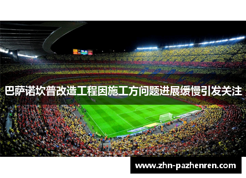 巴萨诺坎普改造工程因施工方问题进展缓慢引发关注 巴萨诺坎普改造工程因施工方问题进展缓慢引发关注