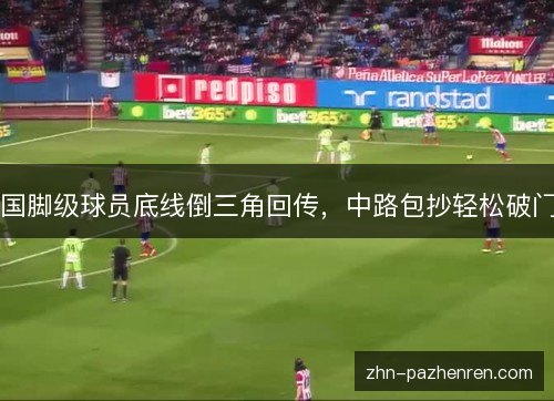 国脚级球员底线倒三角回传,中路包抄轻松破门 国脚级球员底线倒三角回传,中路包抄轻松破门