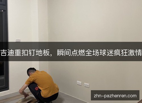 吉迪重扣钉地板,瞬间点燃全场球迷疯狂激情 吉迪重扣钉地板,瞬间点燃全场球迷疯狂激情