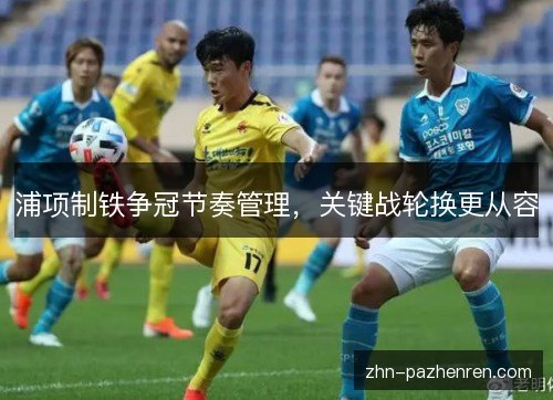 浦项制铁争冠节奏管理,关键战轮换更从容 浦项制铁争冠节奏管理,关键战轮换更从容